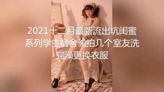 2021十二月最新流出坑闺蜜系列学生宿舍偷拍几个室友洗完澡更换衣服