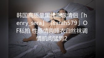 韩国高质量黑丝高跟情侣「henry_sera」「sarah579」OF私拍 性感情趣睡衣白丝袜调情肌肉猛男2