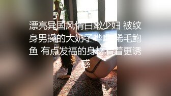 漂亮异国风情白嫩少妇 被纹身男操的大奶子哗哗 稀毛鲍鱼 有点发福的身材看着更诱惑