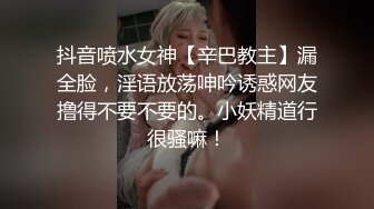 抖音喷水女神【辛巴教主】漏全脸，淫语放荡呻吟诱惑网友撸得不要不要的。小妖精道行很骚嘛！