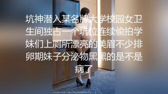 坑神潜入某名牌大学校园女卫生间独占一个坑位连续偸拍学妹们上厕所漂亮的美眉不少排卵期妹子分泌物黑黑的是不是病了