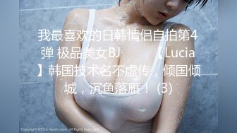 我最喜欢的日韩情侣自拍第4弹 极品美女BJ 루시아【Lucia】韩国技术名不虚传，倾国倾城，沉鱼落雁！ (3)