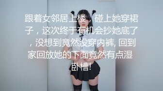 跟着女邻居上楼，碰上她穿裙子，这次终于有机会抄她底了，没想到竟然没穿内裤, 回到家回放她的下面竟然有点湿 卧槽!