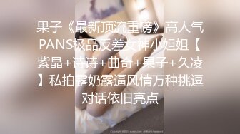 果子《最新顶流重磅》高人气PANS极品反差女神小姐姐【紫晶+诗诗+曲奇+果子+久凌】私拍露奶露逼风情万种挑逗对话依旧亮点