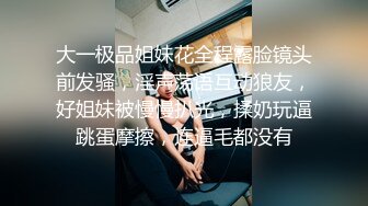 大一极品姐妹花全程露脸镜头前发骚，淫声荡语互动狼友，好姐妹被慢慢扒光，揉奶玩逼跳蛋摩擦，连逼毛都没有