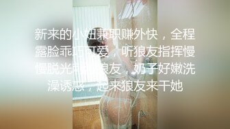 新来的小妞兼职赚外快，全程露脸乖巧可爱，听狼友指挥慢慢脱光刺激狼友，奶子好嫩洗澡诱惑，起来狼友来干她