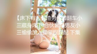 【床下有人】渣男偷情翻车小三藏身床下 合伙套路男友小三偷偷加入操蒙眼原配 下集