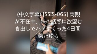 (中文字幕) [SSIS-065] 両親が不在中、妹の誘惑に欲望むき出しでハメまくった4日間 架乃ゆら