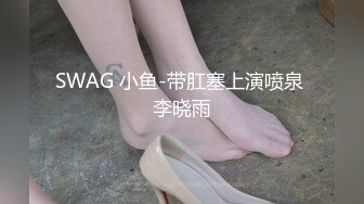 SWAG 小鱼-带肛塞上演喷泉 李晓雨