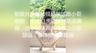 制服丝袜露脸极品学妹跟小哥啪啪，无毛白虎逼淫词荡语满身，给小哥舔弄大鸡巴让小哥舔逼，多体位爆草蹂躏