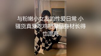 与粉嫩小女友的性爱日常 小骚货真爱吃鸡吧极品身材长得也漂亮