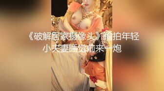 《破解居家摄像头》偷拍年轻小夫妻睡觉前来一炮