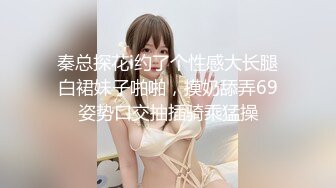 秦总探花i约了个性感大长腿白裙妹子啪啪，摸奶舔弄69姿势口交抽插骑乘猛操