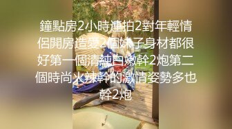 鐘點房2小時連拍2對年輕情侶開房造愛2個妹子身材都很好第一個清純白嫩幹2炮第二個時尚火辣幹的激情姿勢多也幹2炮