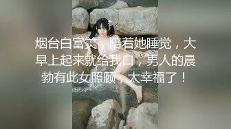 烟台白富美，陪着她睡觉，大早上起来就给我口，男人的晨勃有此女照顾，太幸福了！