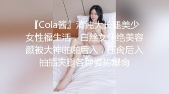 『Cola酱』清纯大长腿美少女性福生活，白丝女仆绝美容颜被大神啪啪后入，压肏后入抽插夹腿各种姿势爆肏