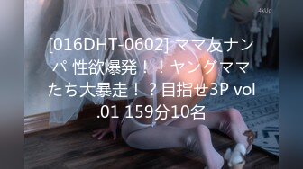 [016DHT-0602] ママ友ナンパ 性欲爆発！！ヤングママたち大暴走！？目指せ3P vol.01 159分10名