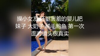 操小女友 还挺害羞的婴儿肥妹子 大奶子 稀毛鲍鱼 第一次面对镜头很真实