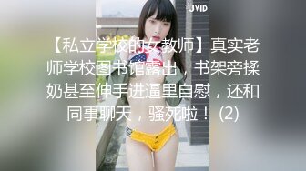 【私立学校的女教师】真实老师学校图书馆露出，书架旁揉奶甚至伸手进逼里自慰，还和同事聊天，骚死啦！ (2)