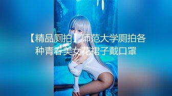 【精品厕拍】师范大学厕拍各种青春美女花裙子戴口罩