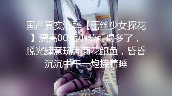 国产真实灌醉【蕾丝少女探花】漂亮00后小萝莉喝多了，脱光肆意玩弄菊花鲍鱼，昏昏沉沉中干一炮接着睡