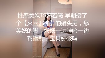 性感美妖TS韩若曦 早期接了个【火云邪神】的猪头男，舔美妖的脚，妖妖一边呻吟一边帮撸射，宝贝舒服吗