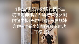 《极品CP魔手外购》技术型坑神封神作品！酒吧躲藏女厕内缝中极限偸拍超多气质靓妹方便~性感小姐姐深喉呕吐功夫了得 (5)