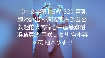 【中文字幕】SW-320 巨乳媳婦露出內褲誘惑 看到公公勃起的大肉棒心中瘙癢難耐 浜崎真緒 里咲しおり 宮本菜々花 柚本ひまり