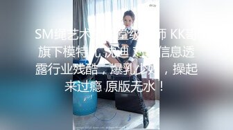 SM绳艺术的殿堂级大师 KK哥旗下模特儿 沈迪 对话信息透露行业残酷，爆乳少妇，操起来过瘾 原版无水！