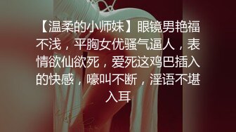 【温柔的小师妹】眼镜男艳福不浅，平胸女优骚气逼人，表情欲仙欲死，爱死这鸡巴插入的快感，嚎叫不断，淫语不堪入耳