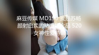 麻豆传媒 MD190 我是苏畅 颜射白浆的粘滑纪念品 520女神性爱特辑