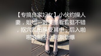 【专搞良家妇女】小伙约操人妻，姐姐一对美腿看着挺不错，抠穴乱扭享受其中，后入啪啪浪叫不止刺激劲爆