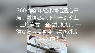 360偷窥 年轻小情侣酒店开房，激情澎湃,下午干到晚上，三炮连发，全程打桩机，干得女友嗷嗷叫唤，清晰对话 你坏死啦！