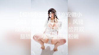 【樱桃小王子】32岁安徽小少妇，白嫩胸大D罩杯，风骚淫荡被干得嚎叫不断，岔开双腿插穴，小逼逼还挺粉嫩