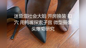 迷昏混社会大姐 开房换装 扣穴 用鸭嘴探索子宫 微型摄像头爆菊研究