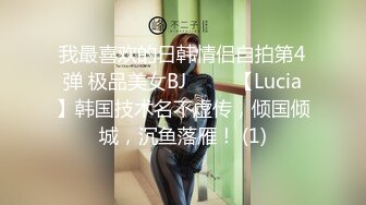 我最喜欢的日韩情侣自拍第4弹 极品美女BJ 루시아【Lucia】韩国技术名不虚传，倾国倾城，沉鱼落雁！ (1)