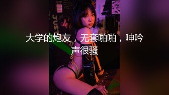 大学的炮友，无套啪啪，呻吟声很骚