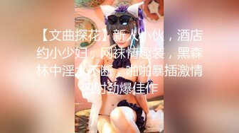 【文曲探花】新人小伙，酒店约小少妇，网袜情趣装，黑森林中淫水不断，啪啪暴插激情四射劲爆佳作