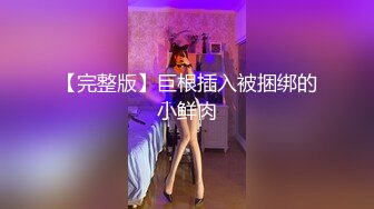 【完整版】巨根插入被捆绑的小鲜肉