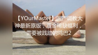 【YOurMaster】国产调教大神最新原版，重金稀缺福利，需要被践踏的鸡巴2