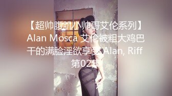 【超帅腹肌小帅哥艾伦系列】Alan Mosca 艾伦被粗大鸡巴干的满脸淫欲享受 Alan, Riff 第02集