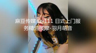 麻豆传媒 tz-111 日式上门服务精油按摩-羽月萌音