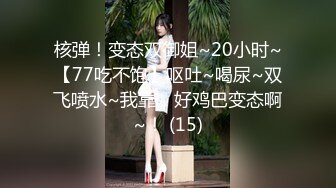 核弹！变态双御姐~20小时~【77吃不饱】呕吐~喝尿~双飞喷水~我靠，好鸡巴变态啊~！ (15)