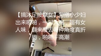 【搞沐足按摩女】勾搭小少妇出来啪啪，一对大胸，超有女人味，翻来覆去各种角度真折腾，啪啪干高潮