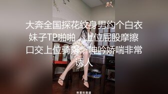 大奔全国探花纹身男约个白衣妹子TP啪啪，上位屁股摩擦口交上位骑乘，呻吟娇喘非常诱人