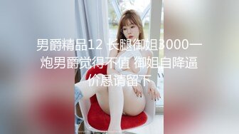 男爵精品12 长腿御姐3000一炮男爵觉得不值 御姐自降逼价恳请留下