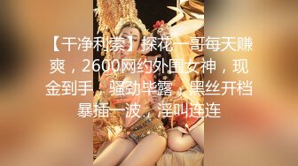 【干净利索】探花一哥每天赚爽，2600网约外围女神，现金到手，骚劲毕露，黑丝开档暴插一波，淫叫连连