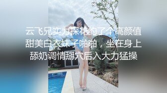 云飞兄实力探花约了个高颜值甜美白衣妹子啪啪，坐在身上舔奶调情掰穴后入大力猛操