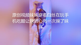 原创视频妹妹穿着白丝在玩手机吃醋让我狠心有一次操了妹妹