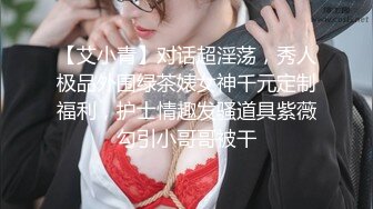 【艾小青】对话超淫荡，秀人极品外围绿茶婊女神千元定制福利，护士情趣发骚道具紫薇勾引小哥哥被干